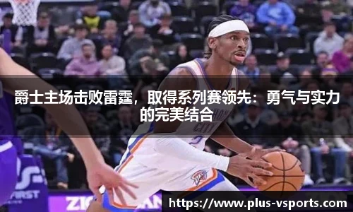 爵士主场击败雷霆,取得系列赛领先:勇气与实力的完美结合