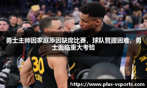 勇士主帅因家庭原因缺席比赛,球队管理困难,勇士面临重大考验