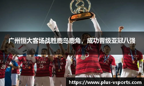 广州恒大客场战胜鹿岛鹿角,成功晋级亚冠八强