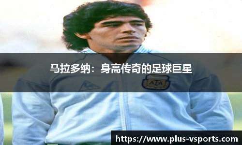 马拉多纳:身高传奇的足球巨星