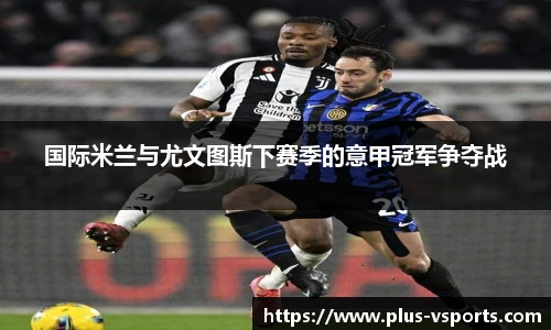 国际米兰与尤文图斯下赛季的意甲冠军争夺战