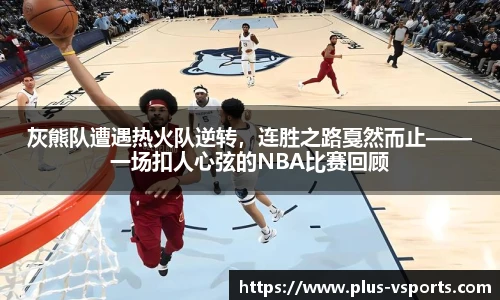 灰熊队遭遇热火队逆转,连胜之路戛然而止——一场扣人心弦的NBA比赛回顾