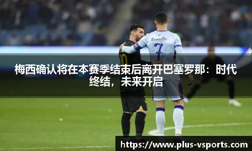 梅西确认将在本赛季结束后离开巴塞罗那：时代终结，未来开启