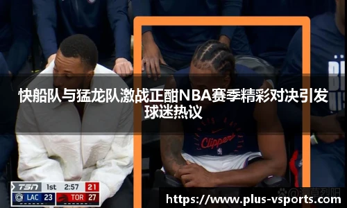 快船队与猛龙队激战正酣NBA赛季精彩对决引发球迷热议