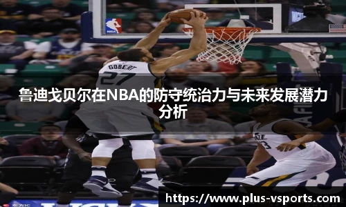 鲁迪戈贝尔在NBA的防守统治力与未来发展潜力分析