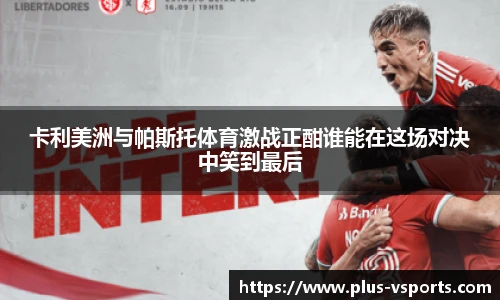 卡利美洲与帕斯托体育激战正酣谁能在这场对决中笑到最后