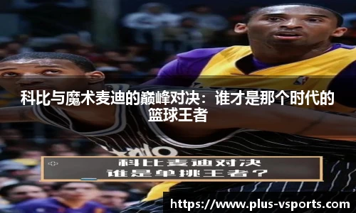 科比与魔术麦迪的巅峰对决:谁才是那个时代的篮球王者