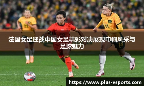 法国女足迎战中国女足精彩对决展现巾帼风采与足球魅力