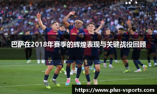 巴萨在2018年赛季的辉煌表现与关键战役回顾