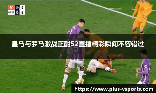 皇马与罗马激战正酣52直播精彩瞬间不容错过