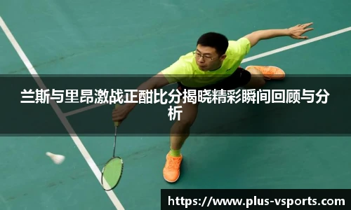 兰斯与里昂激战正酣比分揭晓精彩瞬间回顾与分析