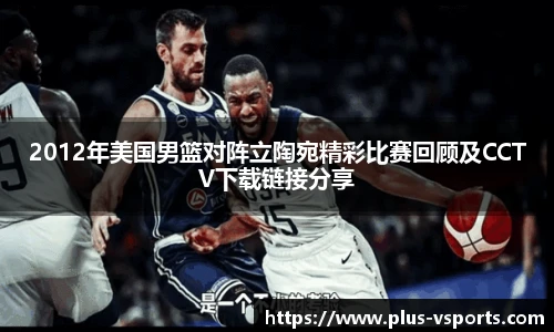2012年美国男篮对阵立陶宛精彩比赛回顾及CCTV下载链接分享
