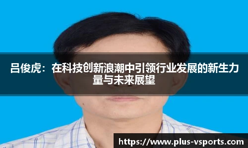 吕俊虎:在科技创新浪潮中引领行业发展的新生力量与未来展望