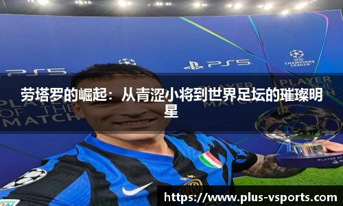 劳塔罗的崛起：从青涩小将到世界足坛的璀璨明星